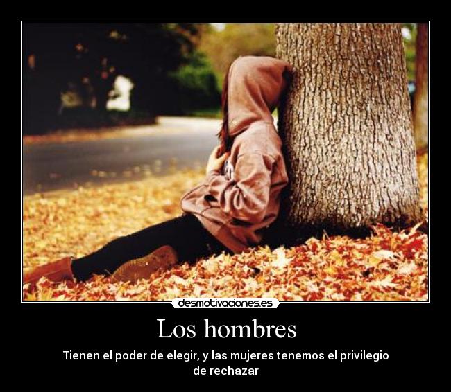 Los hombres - Tienen el poder de elegir, y las mujeres tenemos el privilegio
de rechazar