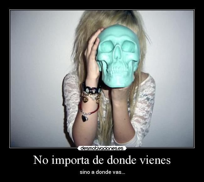 No importa de donde vienes - sino a donde vas...