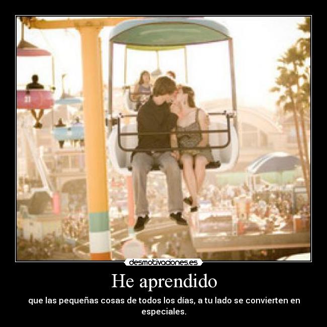 He aprendido - que las pequeñas cosas de todos los días, a tu lado se convierten en especiales.