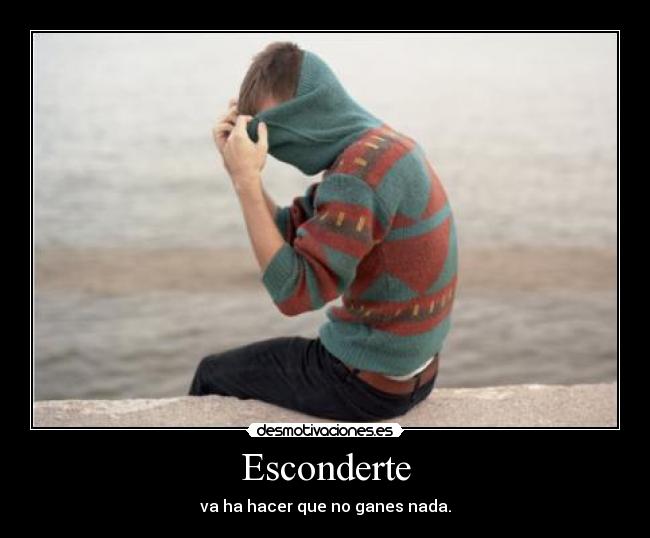 Esconderte - va ha hacer que no ganes nada.