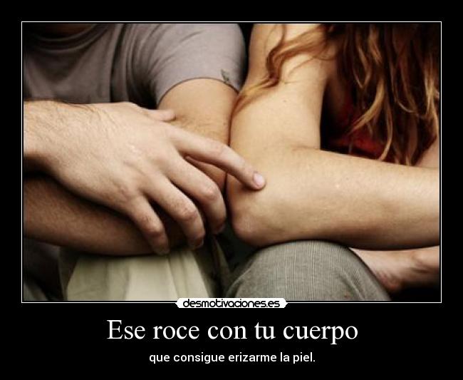 Ese roce con tu cuerpo - que consigue erizarme la piel.