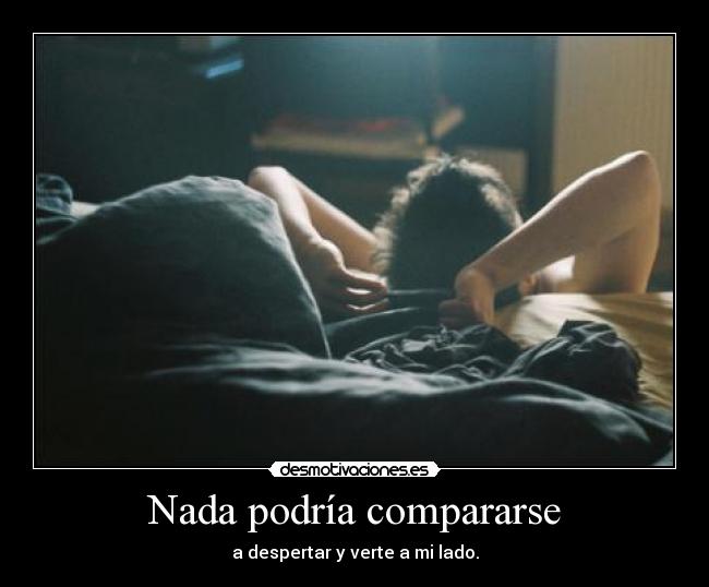 Nada podría compararse - a despertar y verte a mi lado.