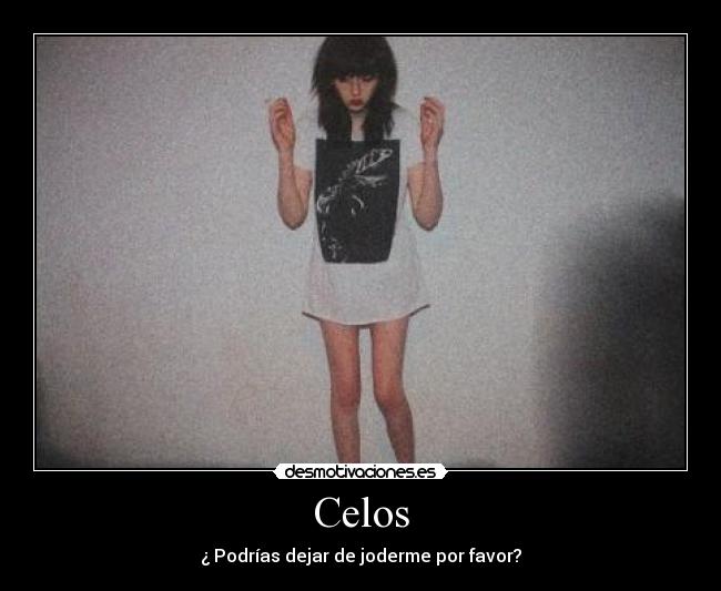 Celos - ¿ Podrías dejar de joderme por favor?