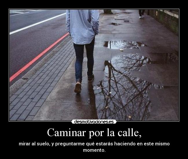 Caminar por la calle, - mirar al suelo, y preguntarme qué estarás haciendo en este mismo momento.