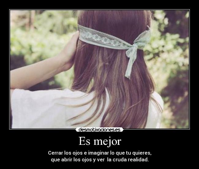 Es mejor - Cerrar los ojos e imaginar lo que tu quieres,
que abrir los ojos y ver  la cruda realidad.