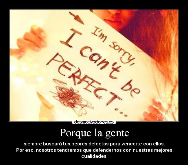 Porque la gente - siempre buscará tus peores defectos para vencerte con ellos.
Por eso, nosotros tendremos que defendernos con nuestras mejores cualidades.