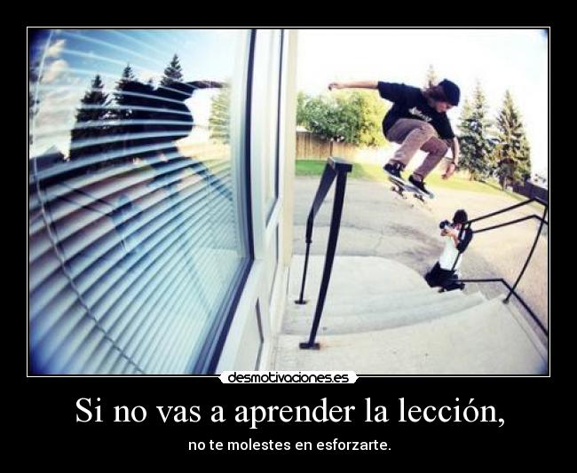 Si no vas a aprender la lección, - no te molestes en esforzarte.