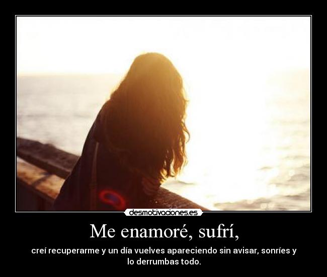 Me enamoré, sufrí, - creí recuperarme y un día vuelves apareciendo sin avisar, sonríes y
lo derrumbas todo.
