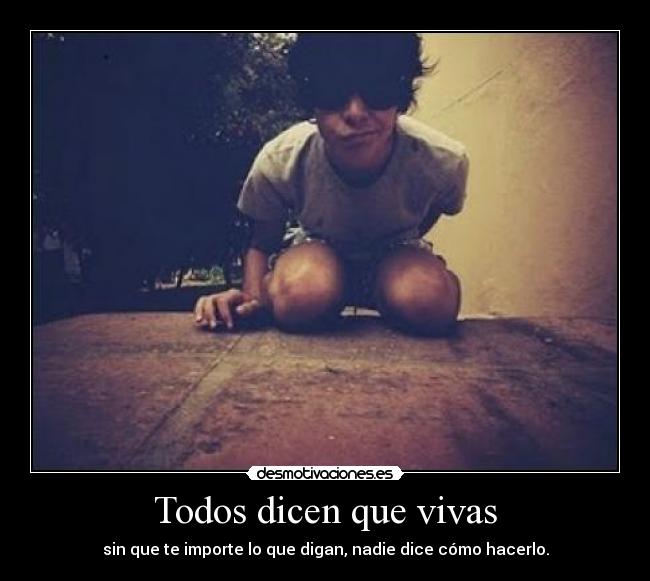 Todos dicen que vivas - sin que te importe lo que digan, nadie dice cómo hacerlo.