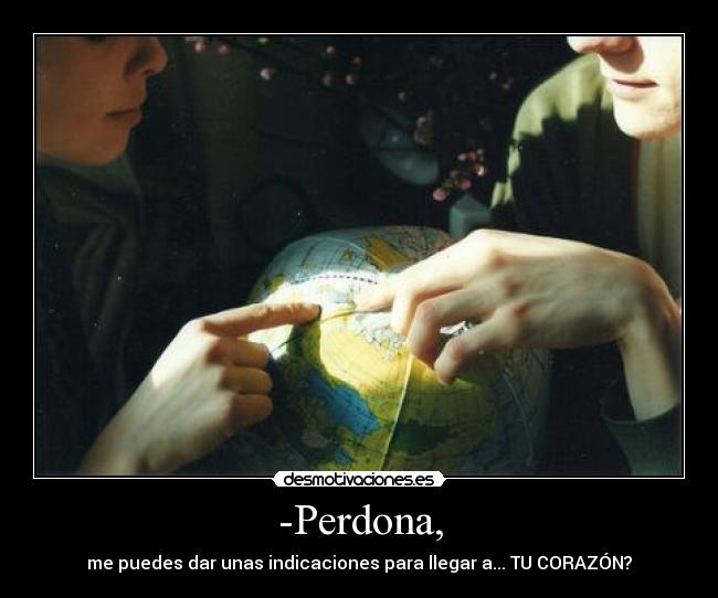 -Perdona, - me puedes dar unas indicaciones para llegar a... TU CORAZÓN?