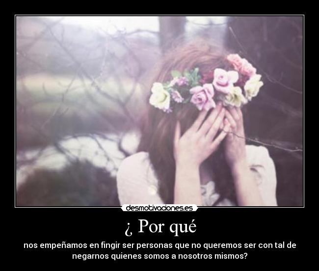 ¿ Por qué - nos empeñamos en fingir ser personas que no queremos ser con tal de
negarnos quienes somos a nosotros mismos?