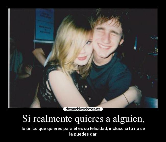Si realmente quieres a alguien, - lo único que quieres para él es su felicidad, incluso si tú no se la puedes dar.