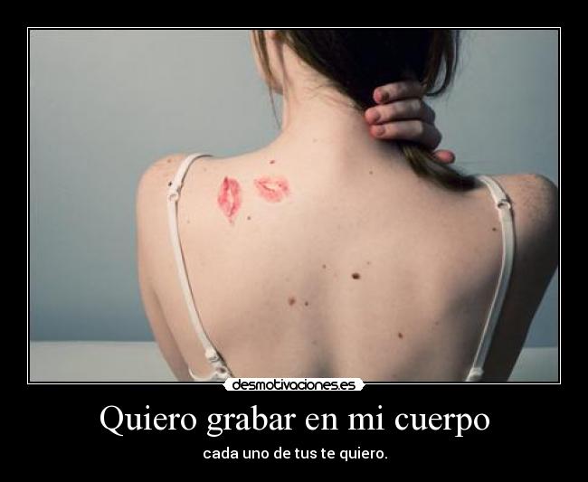 Quiero grabar en mi cuerpo - cada uno de tus te quiero.