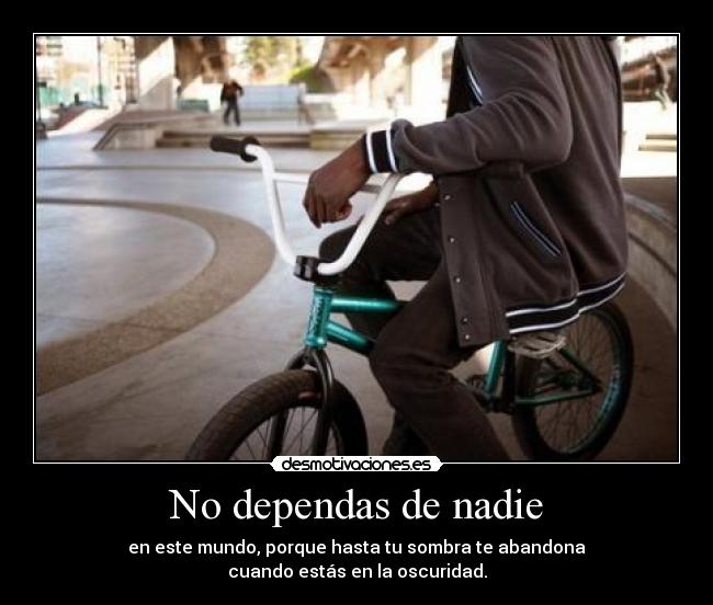 No dependas de nadie - en este mundo, porque hasta tu sombra te abandona
cuando estás en la oscuridad.