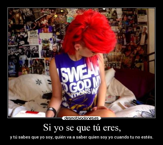 Si yo se que tú eres, - y tú sabes que yo soy, quién va a saber quien soy yo cuando tu no estés.