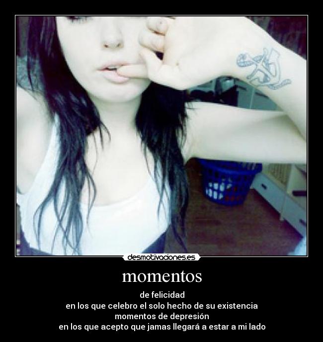 momentos - de felicidad
en los que celebro el solo hecho de su existencia
momentos de depresión
en los que acepto que jamas llegará a estar a mi lado