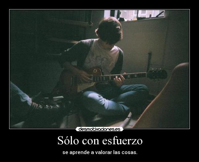 Sólo con esfuerzo - se aprende a valorar las cosas.