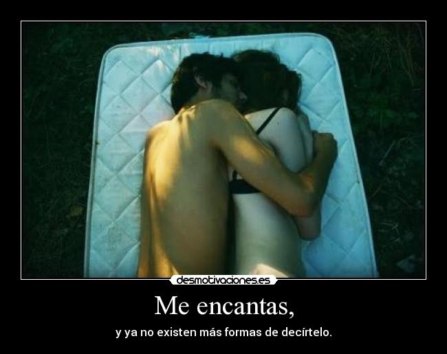 Me encantas, - y ya no existen más formas de decírtelo.