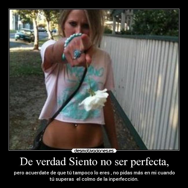 De verdad Siento no ser perfecta, - pero acuerdate de que tú tampoco lo eres , no pidas más en mi cuando
tú superas  el colmo de la inperfección.