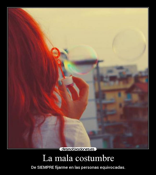 La mala costumbre - De SIEMPRE fijarme en las personas equivocadas.