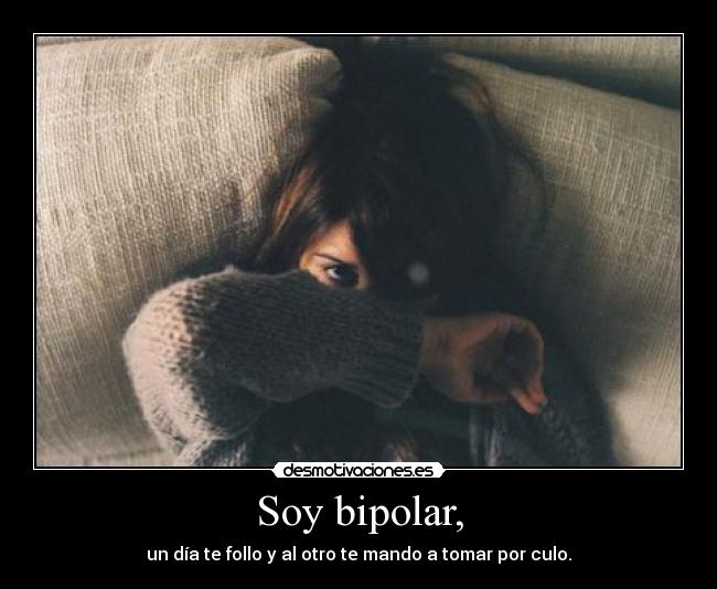 Soy bipolar, - un día te follo y al otro te mando a tomar por culo.