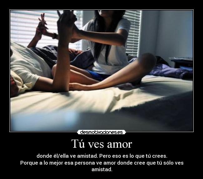 Tú ves amor - donde él/ella ve amistad. Pero eso es lo que tú crees.
Porque a lo mejor esa persona ve amor donde cree que tú sólo ves amistad.