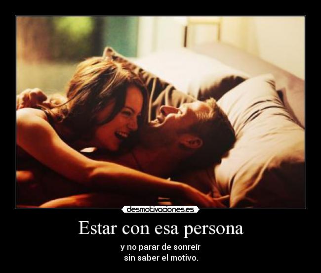 Estar con esa persona - y no parar de sonreír
sin saber el motivo.