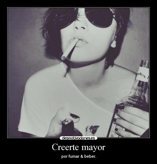 Creerte mayor - por fumar & beber.
