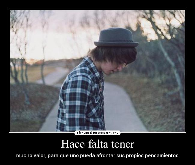 Hace falta tener - mucho valor, para que uno pueda afrontar sus propios pensamientos.