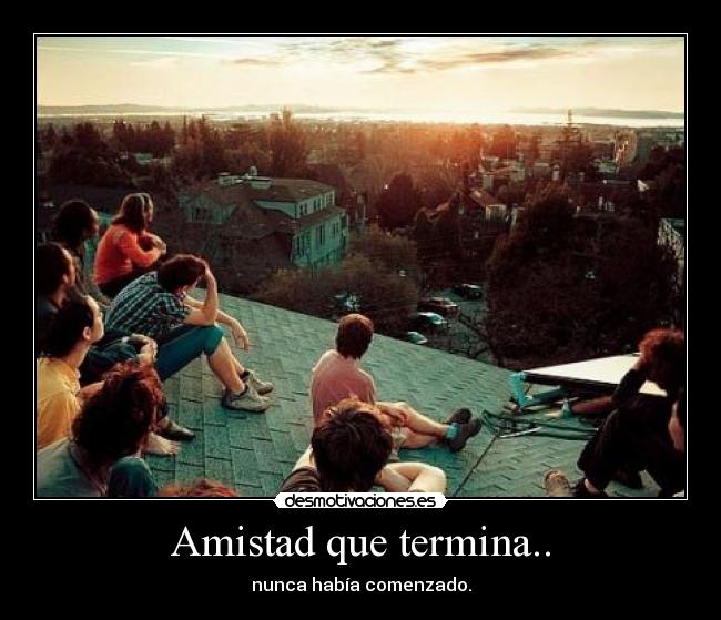Amistad que termina.. - nunca había comenzado.