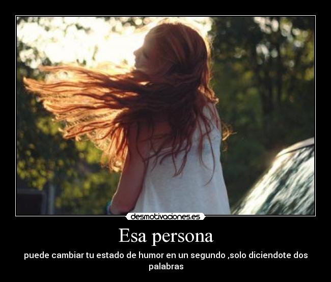 Esa persona - puede cambiar tu estado de humor en un segundo ,solo diciendote dos palabras