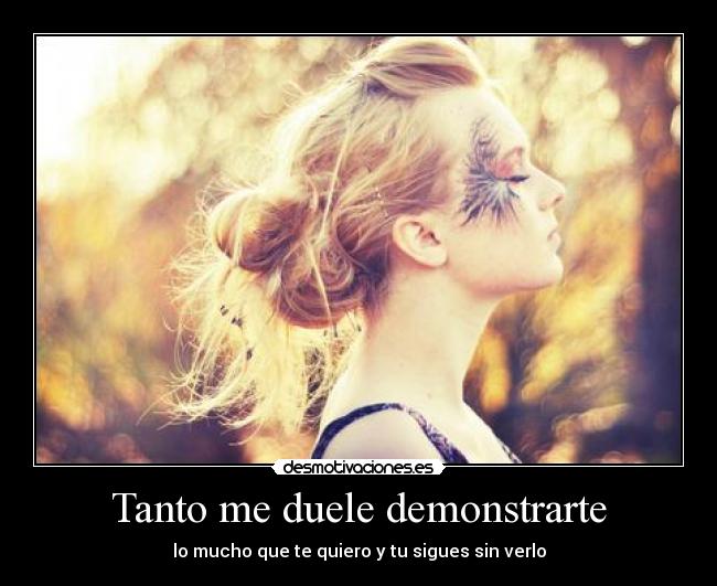 Tanto me duele demonstrarte - lo mucho que te quiero y tu sigues sin verlo