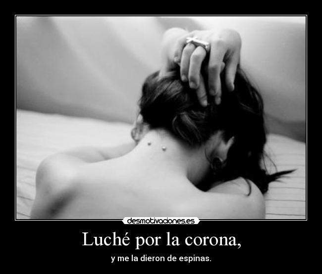 Luché por la corona, - y me la dieron de espinas.