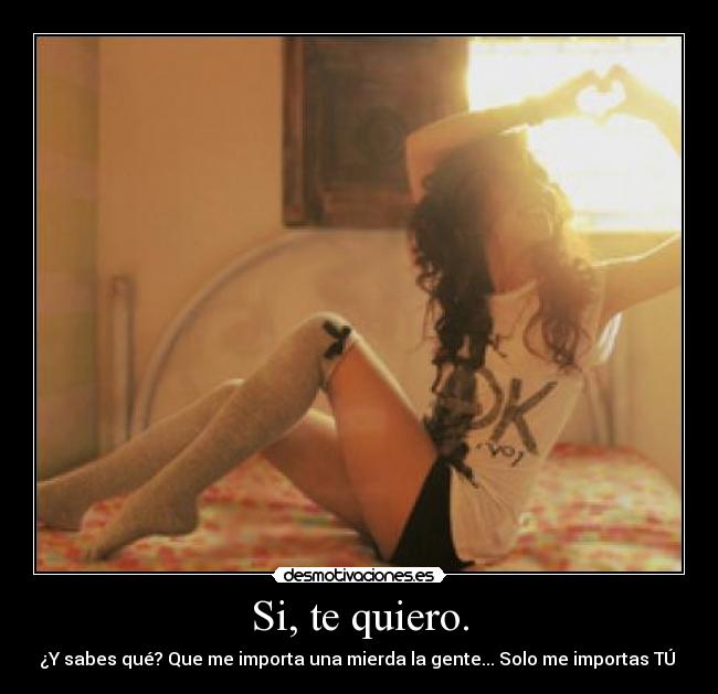 Si, te quiero. - ¿Y sabes qué? Que me importa una mierda la gente... Solo me importas TÚ ♥