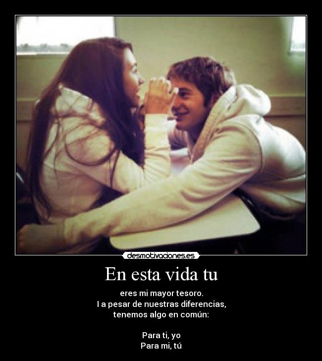 En esta vida tu - eres mi mayor tesoro.
I a pesar de nuestras diferencias,
tenemos algo en común:

Para ti, yo♥
Para mi, tú♥