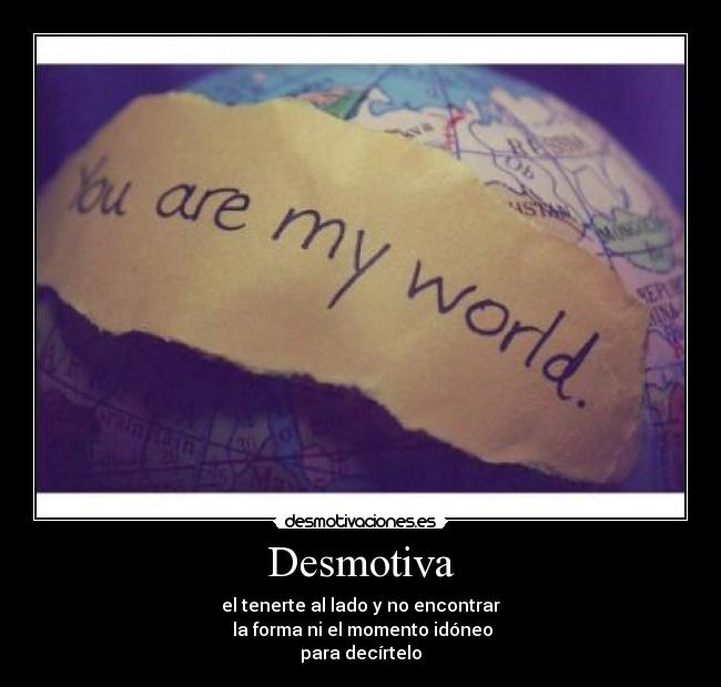 Desmotiva - el tenerte al lado y no encontrar
la forma ni el momento idóneo
para decírtelo