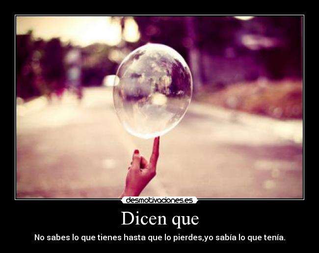 Dicen que - No sabes lo que tienes hasta que lo pierdes,yo sabía lo que tenía.