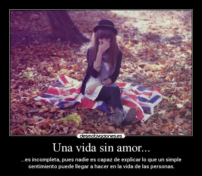 Una vida sin amor... - ...es incompleta, pues nadie es capaz de explicar lo que un simple
sentimiento puede llegar a hacer en la vida de las personas.