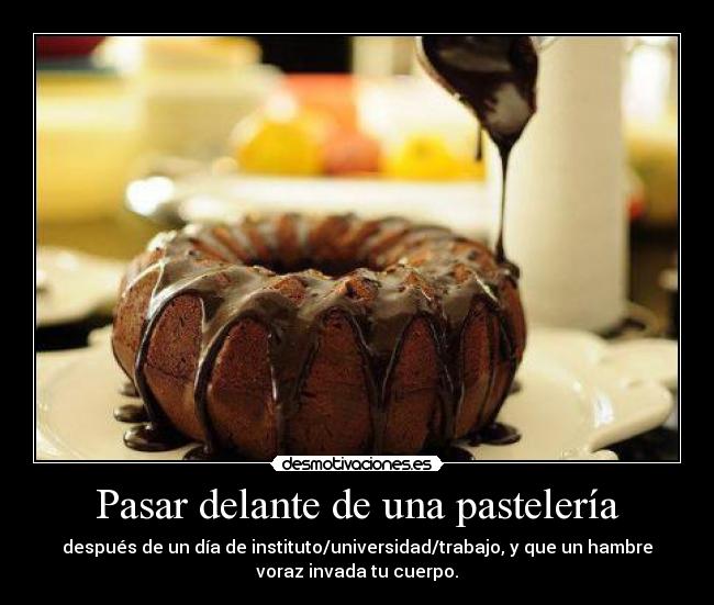 Pasar delante de una pastelería - después de un día de instituto/universidad/trabajo, y que un hambre
voraz invada tu cuerpo.