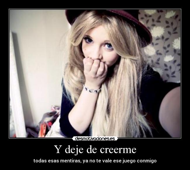 Y deje de creerme - todas esas mentiras, ya no te vale ese juego conmigo