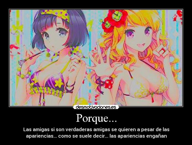 Porque... - Las amigas si son verdaderas amigas se quieren a pesar de las
apariencias... como se suele decir... las apariencias engañan