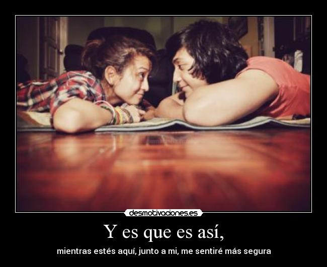 Y es que es así, - mientras estés aquí, junto a mi, me sentiré más segura