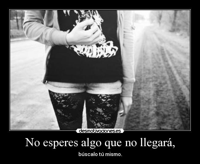 No esperes algo que no llegará, - búscalo tú mismo.
