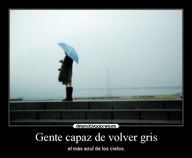 Gente capaz de volver gris - el más azul de los cielos.