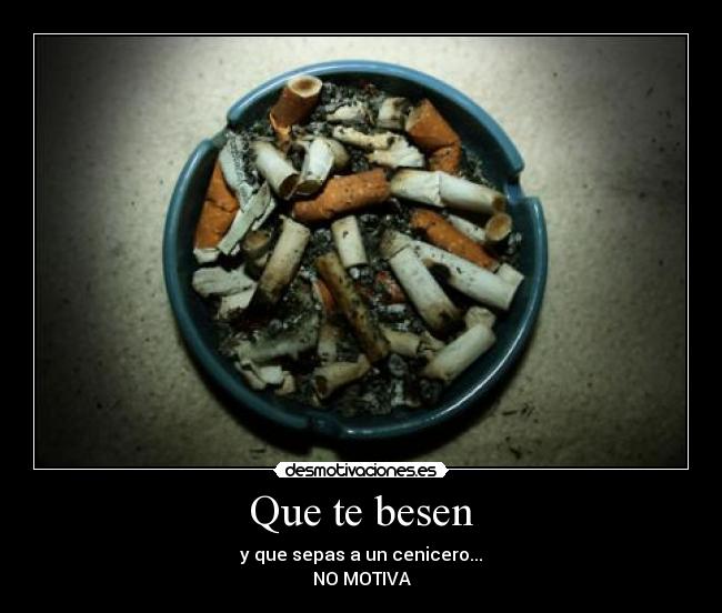 Que te besen - y que sepas a un cenicero...
NO MOTIVA