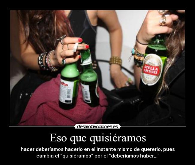 Eso que quisiéramos - hacer deberíamos hacerlo en el instante mismo de quererlo, pues
cambia el quisiéramos por el deberíamos haber...