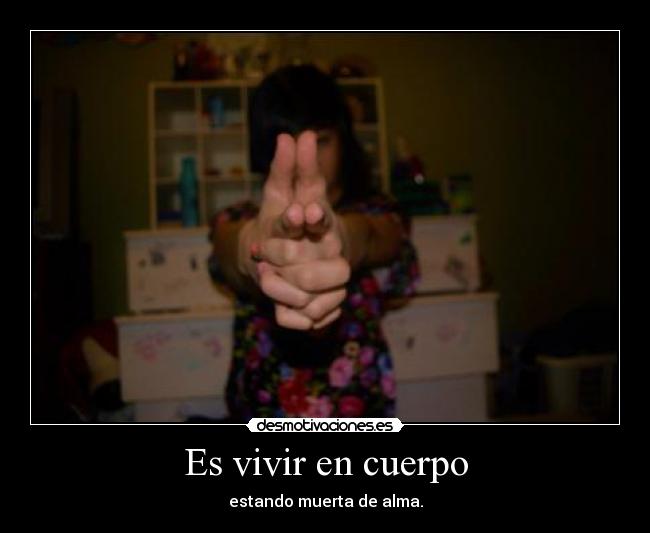 Es vivir en cuerpo - estando muerta de alma.