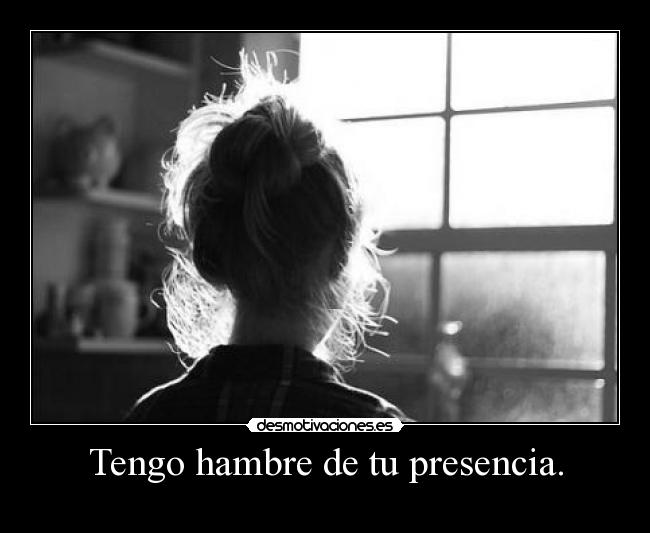Tengo hambre de tu presencia. -