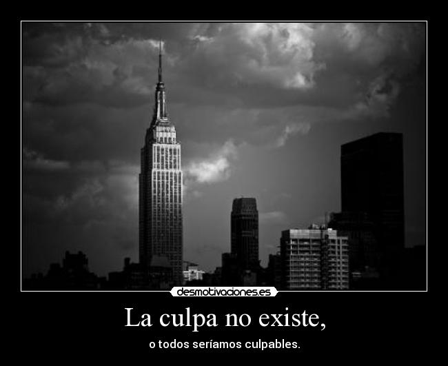 La culpa no existe, - o todos seríamos culpables.