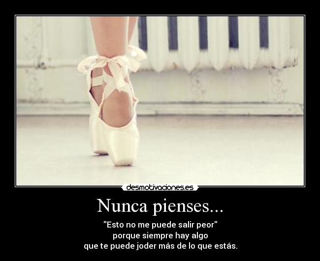 Nunca pienses... - Esto no me puede salir peor
porque siempre hay algo
que te puede joder más de lo que estás.